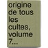 Origine De Tous Les Cultes, Volume 7...
