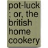 Pot-Luck ; Or, The British Home Cookery