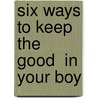 Six Ways To Keep The  Good  In Your Boy by Dannah Gresh