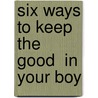 Six Ways To Keep The  Good  In Your Boy door Dannah Gresh