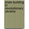 State Building In Revolutionary Ukraine by University of Toronto Press