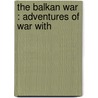 The Balkan War : Adventures Of War With door Sir Philip Gibbs