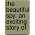 The Beautiful Spy. An Exciting Story Of
