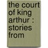 The Court Of King Arthur : Stories From