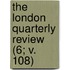 The London Quarterly Review (6; V. 108)