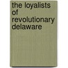 The Loyalists Of Revolutionary Delaware by Harold Bell Hancock