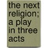 The Next Religion; A Play In Three Acts