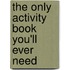 The Only Activity Book You'Ll Ever Need