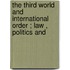 THE THIRD WORLD AND INTERNATIONAL ORDER ; LAW , POLITICS AND