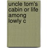 Uncle Tom's Cabin Or Life Among Lowly C by Mrs Harriet Beecher Stowe