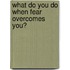 What Do You Do When Fear Overcomes You?