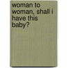 Woman to Woman, Shall I Have This Baby? by John T. Scully