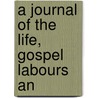 A Journal Of The Life, Gospel Labours An by Woolman John Woolman