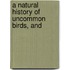 A Natural History Of Uncommon Birds, And