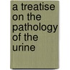A Treatise On The Pathology Of The Urine by John Louis William Thudichum