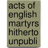 Acts Of English Martyrs Hitherto Unpubli by John Morris