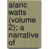 Alaric Watts (Volume 2); A Narrative Of by Alaric Alfred Watts