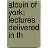 Alcuin Of York; Lectures Delivered In Th by G.F. 1833-1930 Browne