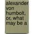 Alexander Von Humbolt, Or, What May Be A