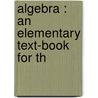 Algebra : An Elementary Text-Book For Th by G 1851-1911 Chrystal