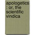 Apologetics : Or, The Scientific Vindica