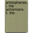 Aristophanes. I. The Acharnians. Ii. The