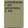 Aristophanes. I. The Acharnians. Ii. The by Aristophanes Aristophanes