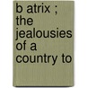 B Atrix ; The Jealousies Of A Country To by Honorï¿½ De Balzac