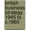 British Business Strategy 1945 To C.1960 by Carlo Morelli
