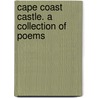 Cape Coast Castle. a Collection of Poems by Kwadwo Opoku-Agyemang