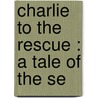 Charlie To The Rescue : A Tale Of The Se door Robert Michael Ballantyne