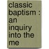 Classic Baptism : An Inquiry Into The Me