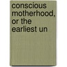 Conscious Motherhood, Or The Earliest Un by Emma Marwedel