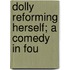 Dolly Reforming Herself; A Comedy In Fou