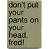 Don't Put Your Pants On Your Head, Fred!