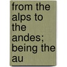 From The Alps To The Andes; Being The Au by Mattias Zurbriggen