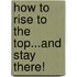 How To Rise To The Top...And Stay There!