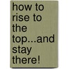 How To Rise To The Top...And Stay There! door Alexander R. Margulis