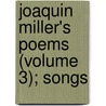 Joaquin Miller's Poems (Volume 3); Songs by Joaquin Miller