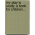 My Play Is Study: A Book For Children...