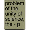 Problem of the Unity of Science, the - P by Evandro Agazzi