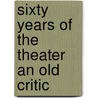 Sixty Years Of The Theater An Old Critic by John Ranken Towse
