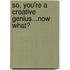 So, You'Re A Creative Genius...Now What?