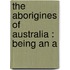 The Aborigines Of Australia : Being An A