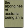 The Aborigines Of Australia : Being An A by Matthew B. Hale