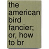 The American Bird Fancier; Or, How To Br by D.J.B. 1804 Browne