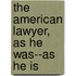 The American Lawyer, As He Was--As He Is