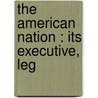 The American Nation : Its Executive, Leg by Professor Benson John Lossing