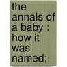 The Annals Of A Baby : How It Was Named; by John Habberton