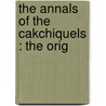 The Annals Of The Cakchiquels : The Orig by Francisco Hernndez Arana Xajil